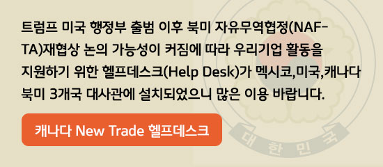 우리기업 활동을 지원하기 위한 헬프데스크(Help Desk)가 캐나다, 미국, 멕시코의 북미 3개국 대사관에 설치되었으니 많은 이용 바랍니다.
(연결을 원하시면 아래의 링크를 클릭하세요)
캐나다 New Trade 헬프데스크
